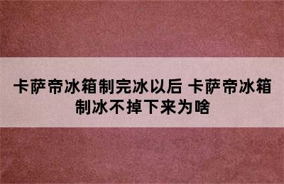 卡萨帝冰箱制完冰以后 卡萨帝冰箱制冰不掉下来为啥